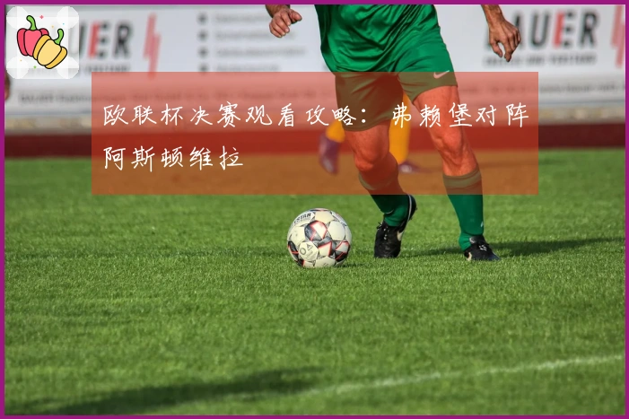 欧联杯决赛观看攻略：弗赖堡对阵阿斯顿维拉